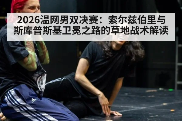 2026温网男双决赛：索尔兹伯里与斯库普斯基卫冕之路的草地战术解读