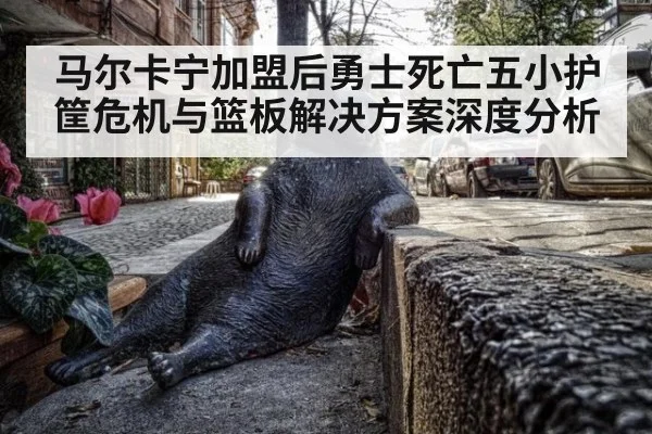 马尔卡宁加盟后勇士死亡五小护筐危机与篮板解决方案深度分析