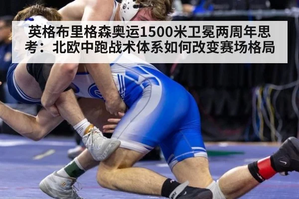英格布里格森奥运1500米卫冕两周年思考:北欧中跑战术体系如何改变赛场格局