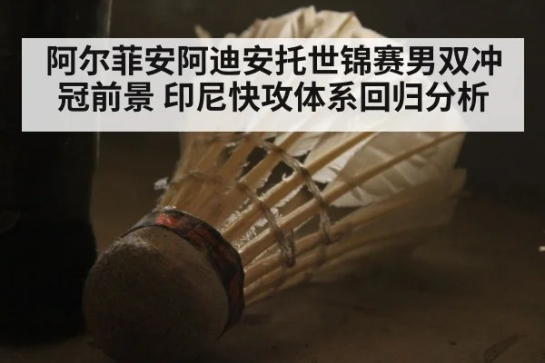 阿尔菲安阿迪安托世锦赛男双冲冠前景 印尼快攻体系回归分析