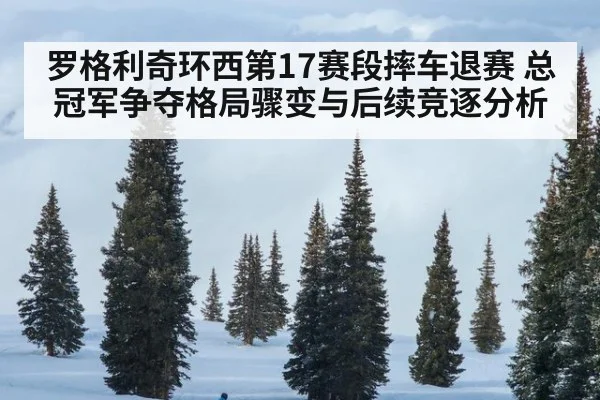 罗格利奇环西第17赛段摔车退赛 总冠军争夺格局骤变与后续竞逐分析